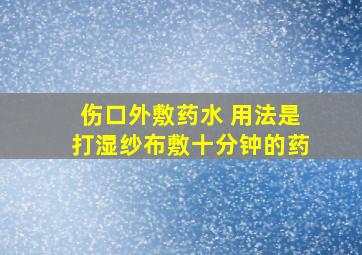 伤口外敷药水 用法是打湿纱布敷十分钟的药